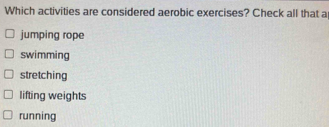 Which activities are considered aerobic exercises? Check all that a
jumping rope
swimming
stretching
lifting weights
running