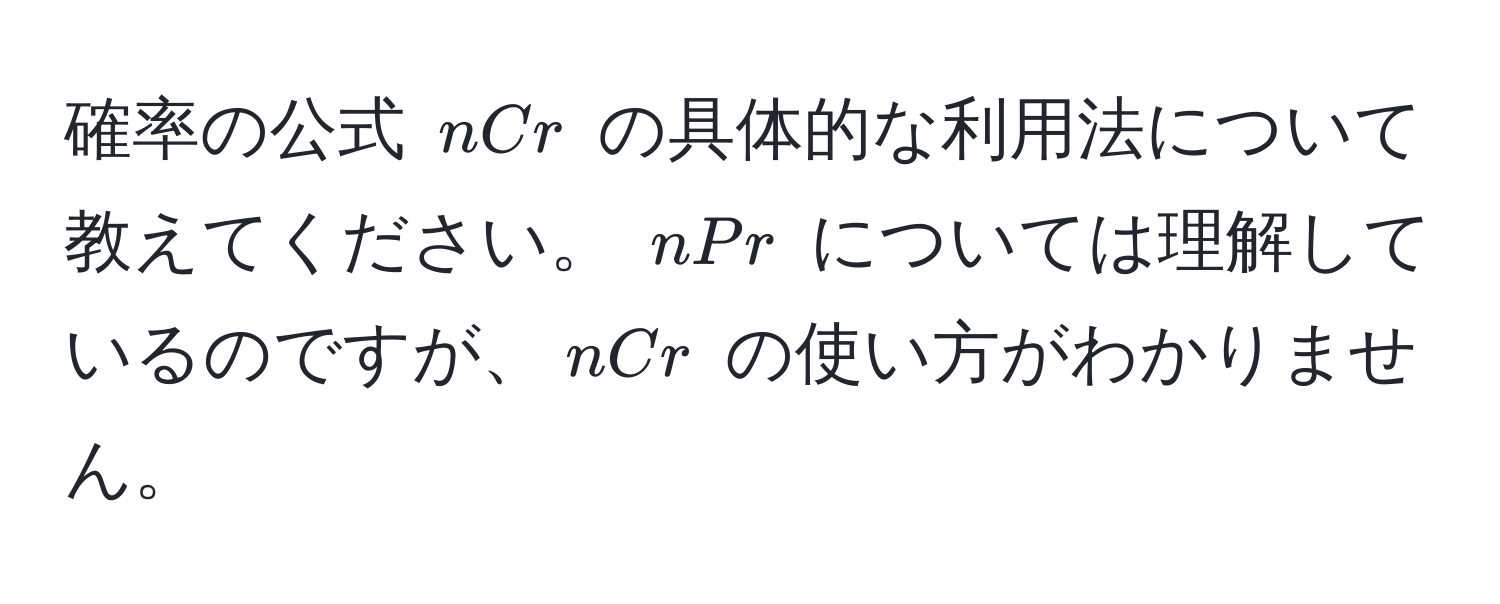 確率の公式 $nCr$ の具体的な利用法について教えてください。 $nPr$ については理解しているのですが、$nCr$ の使い方がわかりません。