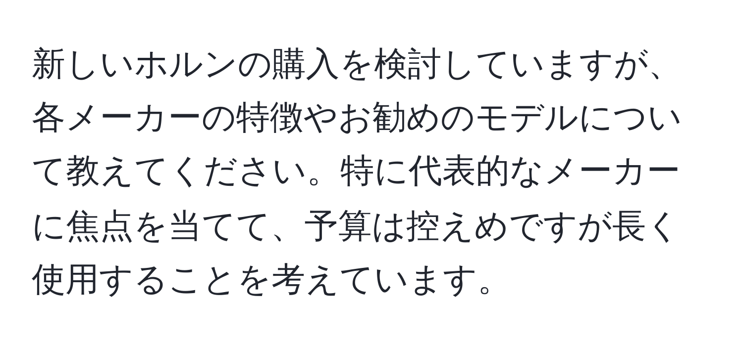 新しいホルンの購入を検討していますが、各メーカーの特徴やお勧めのモデルについて教えてください。特に代表的なメーカーに焦点を当てて、予算は控えめですが長く使用することを考えています。