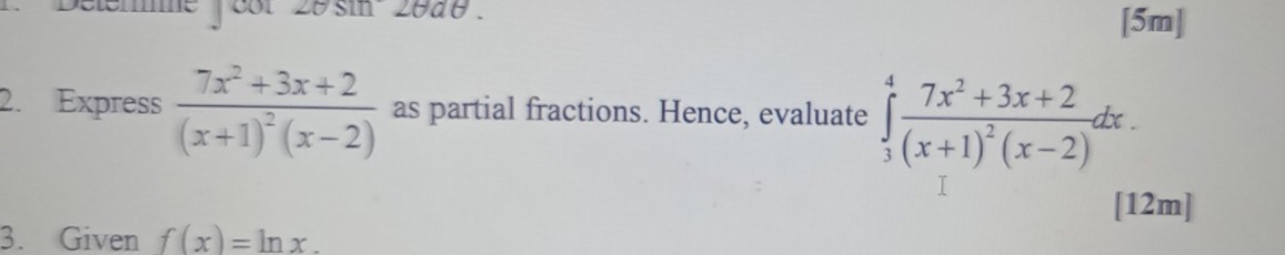 me cot 20 sin 20a [5m]
2. Express frac 7x^2+3x+2(x+1)^2(x-2) as partial fractions. Hence, evaluate ∈tlimits _3^(4frac 7x^2)+3x+2(x+1)^2(x-2)dx. 
[12m]
3. Given f(x)=ln x.