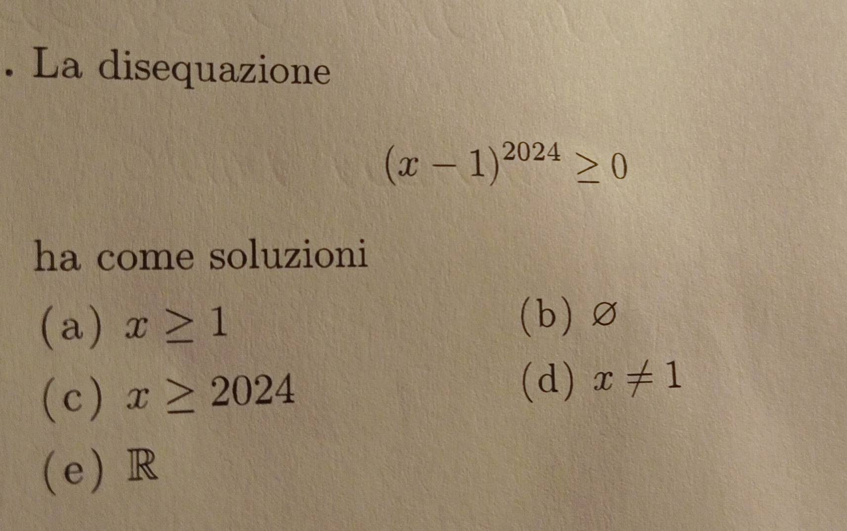 La disequazione
(x-1)^2024≥ 0
ha come soluzioni
(a) x≥ 1 (b)∅
(c) x≥ 2024
(d) x!= 1
(e) R