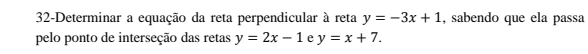 32-Determinar a equação da reta perpendicular à reta y=-3x+1 , sabendo que ela passa
pelo ponto de interseção das retas y=2x-1 e y=x+7.