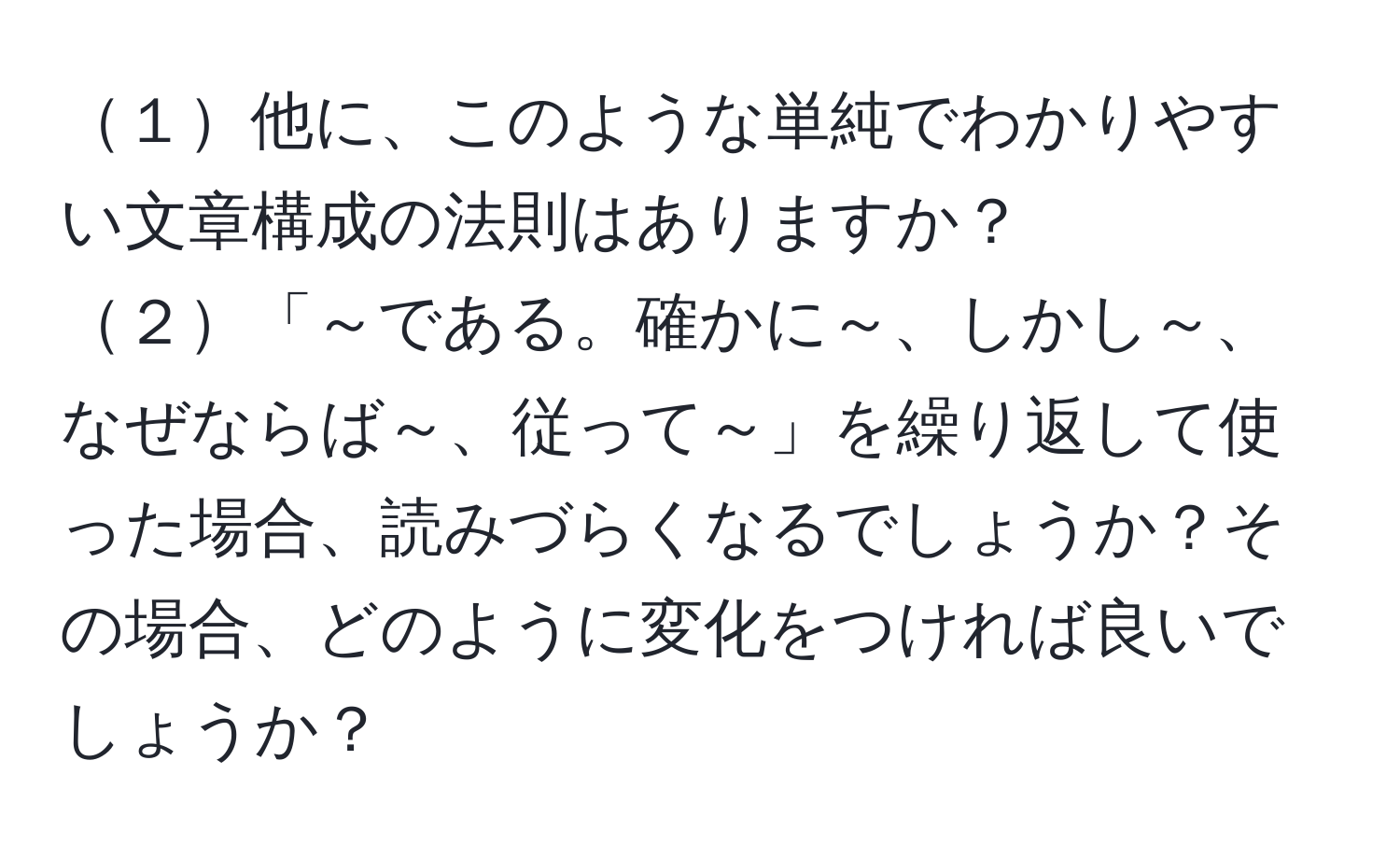 １他に、このような単純でわかりやすい文章構成の法則はありますか？  
２「～である。確かに～、しかし～、なぜならば～、従って～」を繰り返して使った場合、読みづらくなるでしょうか？その場合、どのように変化をつければ良いでしょうか？