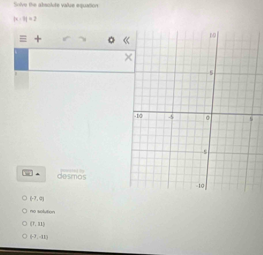 Solve the absolute value equation
|x-9|=2
,
powered by
desmos
(-7,0)
no solution
(7,11)
 -7,-11