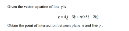 Given the vector equation of line γ is
r=4_ j-3_ k+t(0.5_ i-2_ k)
Obtain the point of intersection between plane π and line y.