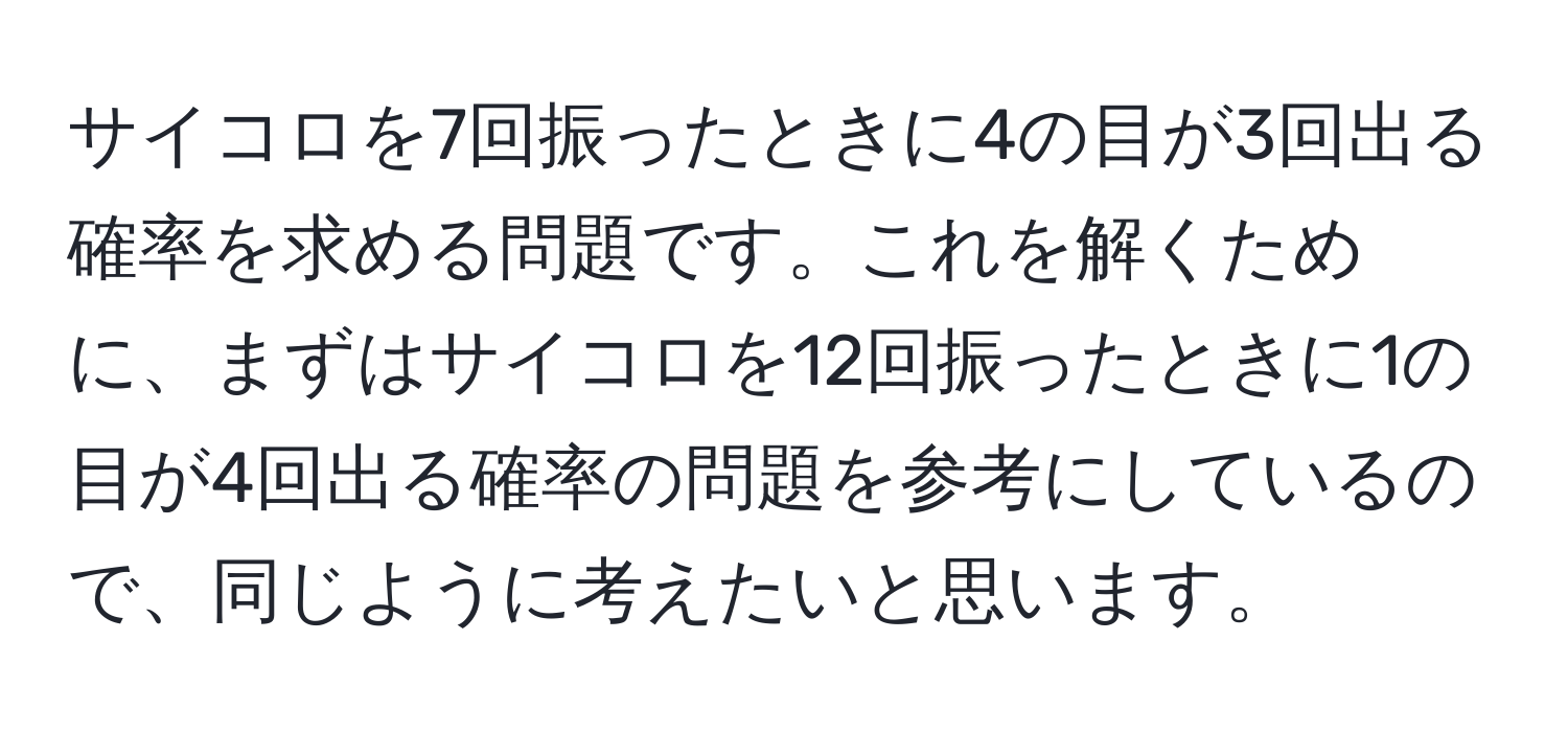 サイコロを7回振ったときに4の目が3回出る確率を求める問題です。これを解くために、まずはサイコロを12回振ったときに1の目が4回出る確率の問題を参考にしているので、同じように考えたいと思います。