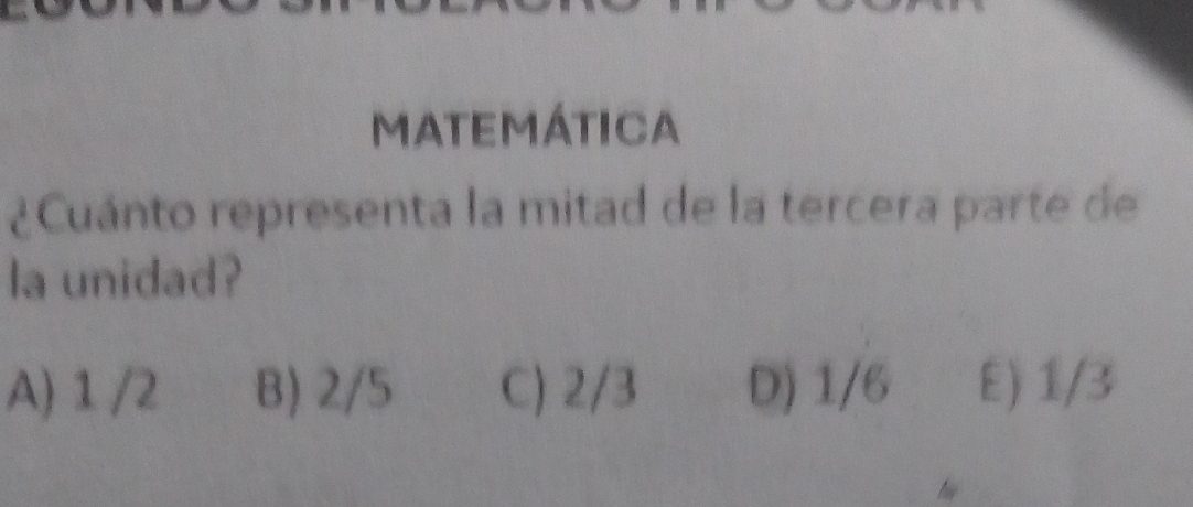 MatEmática
¿Cuánto representa la mitad de la tercera parte de
la unidad?
A) 1 /2 B) 2/5 C) 2/3 D) 1/6 E) 1/3