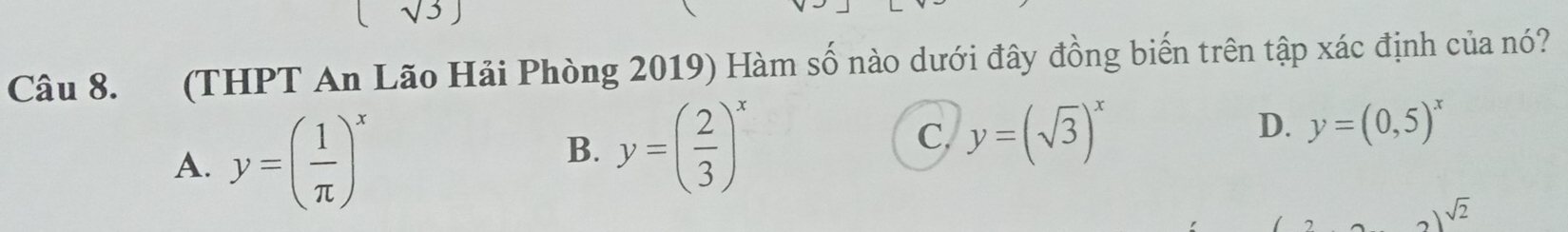 sqrt(3))
Câu 8. (THPT An Lão Hải Phòng 2019) Hàm số nào dưới đây đồng biến trên tập xác định của nó?
A. y=( 1/π  )^x
B. y=( 2/3 )^x
C. y=(sqrt(3))^x
D. y=(0,5)^x
)sqrt(2)