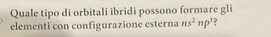 Quale tipo di orbitali ibridi possono formare gli 
elementi con configurazione esterna ns^2np^1 ?