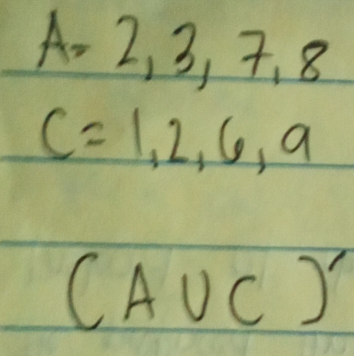 A=2,3,7,8
C=1,2,6,9
(A∪ C)'