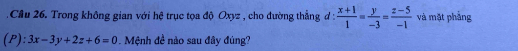 Trong không gian với hệ trục tọa độ Oxyz , cho đường thẳng d :  (x+1)/1 = y/-3 = (z-5)/-1  và mặt phẳng
(P): 3x-3y+2z+6=0. Mệnh đề nào sau đây đúng?