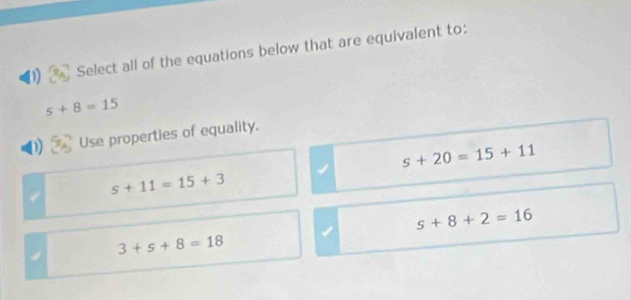 Select all of the equations below that are equivalent to:
5+8=15
Use properties of equality.
s+20=15+11
s+11=15+3
s+8+2=16
3+s+8=18