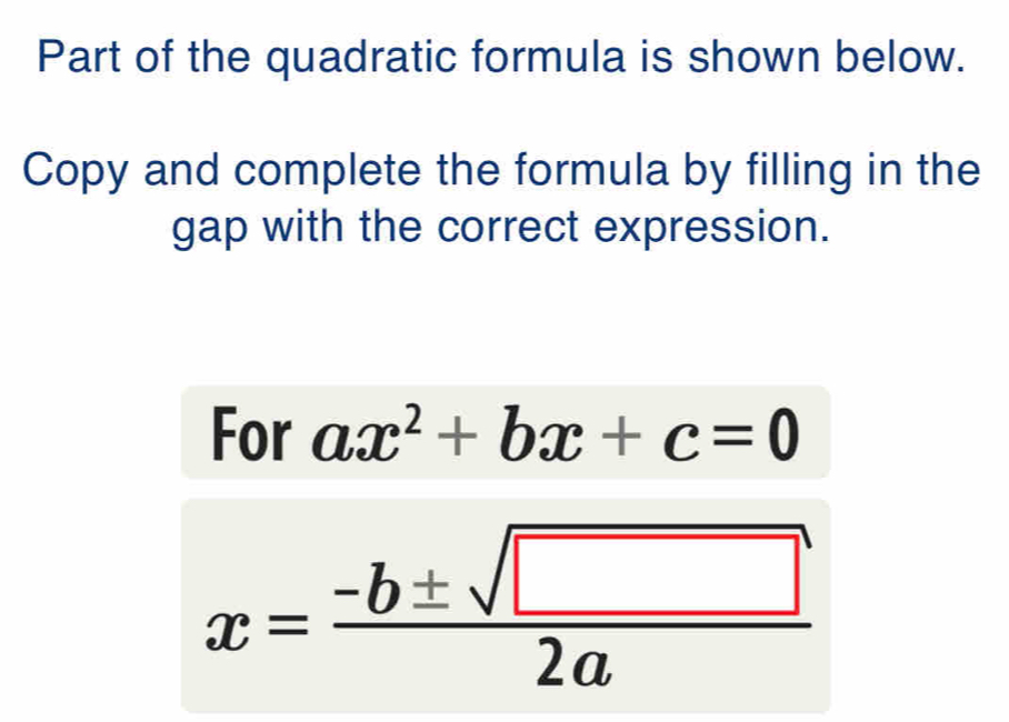 Part of the quadratic formula is shown below.
Copy and complete the formula by filling in the
gap with the correct expression.
For ax^2+bx+c=0
x= (-b± sqrt(□ ))/2a 