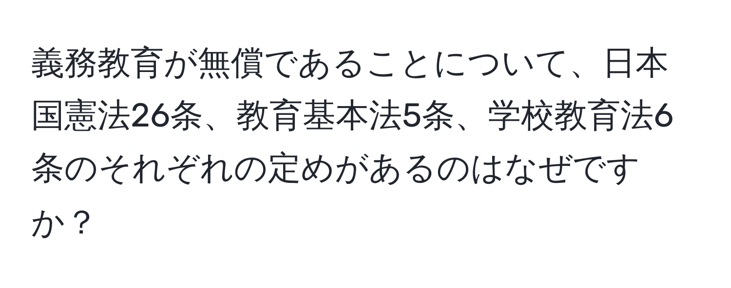 義務教育が無償であることについて、日本国憲法26条、教育基本法5条、学校教育法6条のそれぞれの定めがあるのはなぜですか？