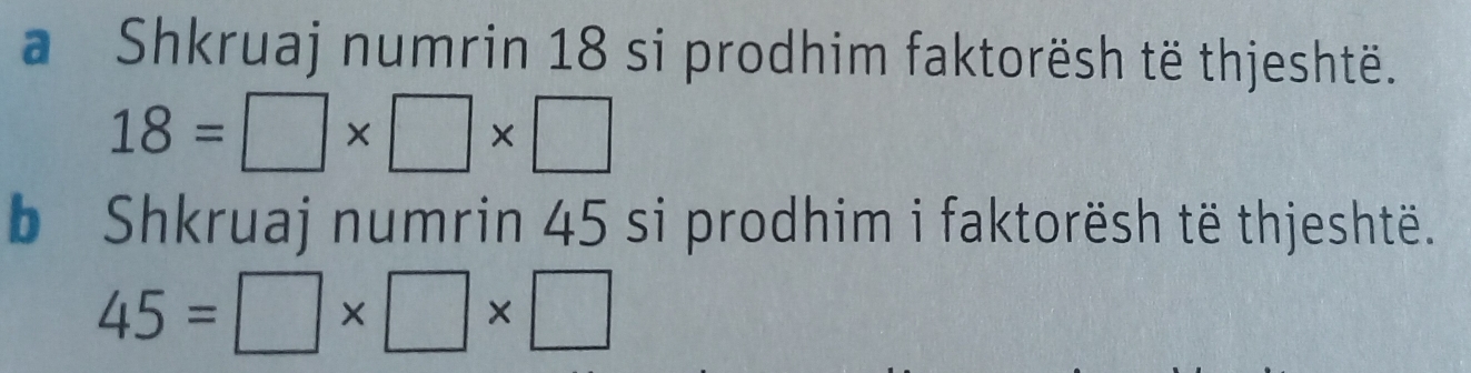 a Shkruaj numrin 18 si prodhim faktorësh të thjeshtë.
18=□ * □ * □
b Shkruaj numrin 45 si prodhim i faktorësh të thjeshtë.
45=□ * □ * □