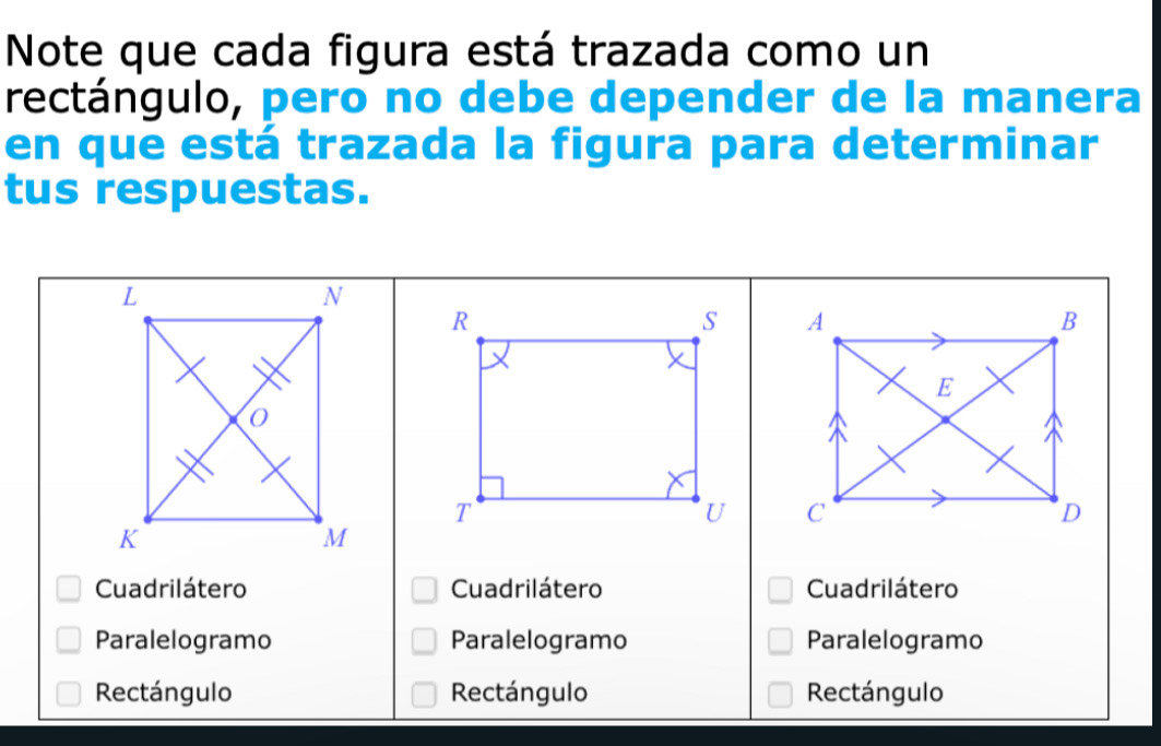 Note que cada figura está trazada como un
rectángulo, pero no debe depender de la manera
en que está trazada la figura para determinar
tus respuestas.

Cuadrilátero Cuadrilátero Cuadrilátero
Paralelogramo Paralelogramo Paralelogramo
Rectángulo Rectángulo Rectángulo