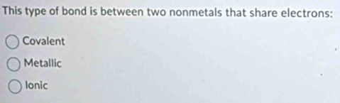 This type of bond is between two nonmetals that share electrons:
Covalent
Metallic
Ionic