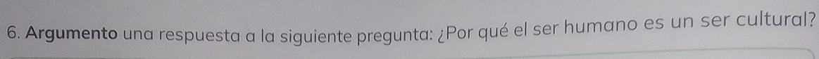 Argumento una respuesta a la siguiente pregunta: ¿Por qué el ser humano es un ser cultural?