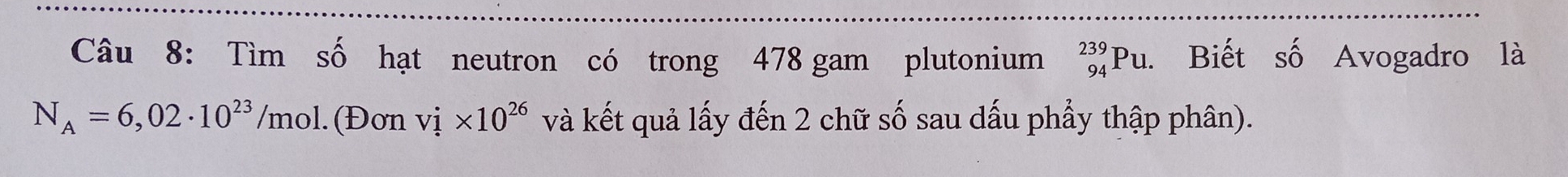 Tìm số hạt neutron có trong 478 gam plutonium _(94)^(239)Pu. Biết số Avogadro là
N_A=6,02· 10^(23)/mol.(Đơn vi* 10^(26) và kết quả lấy đến 2 chữ số sau dấu phẩy thập phân).