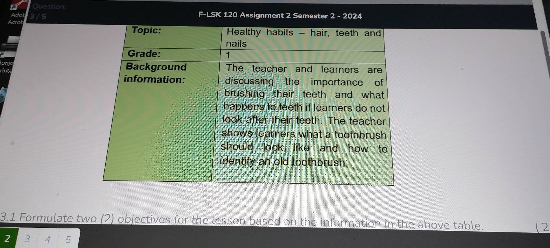 Adot 3 / 5 
F-LSK 120 Assignment 2 Semester 2 - 2024 
Acrob 
oni 
rint 
3.1 Formulate two (2) objectives for the lesson based on the information in the above table. 
( 2
2 3 4 5