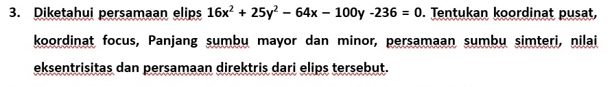 Diketahui persamaan elips 16x^2+25y^2-64x-100y-236=0. Tentukan koordinat pusat, 
koordinat focus, Panjang sumbu mayor dan minor, persamaan sumbu simteri, nilai 
eksentrisitas dan persamaan direktris dari elips tersebut.