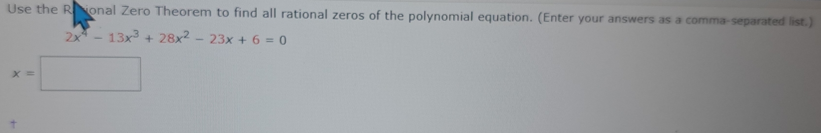 Use the Riional Zero Theorem to find all rational zeros of the polynomial equation. (Enter your answers as a comma-separated list.)
2x^4-13x^3+28x^2-23x+6=0
x=□
†