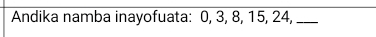 Andika namba inayofuata: 0, 3, 8, 15, 24,_