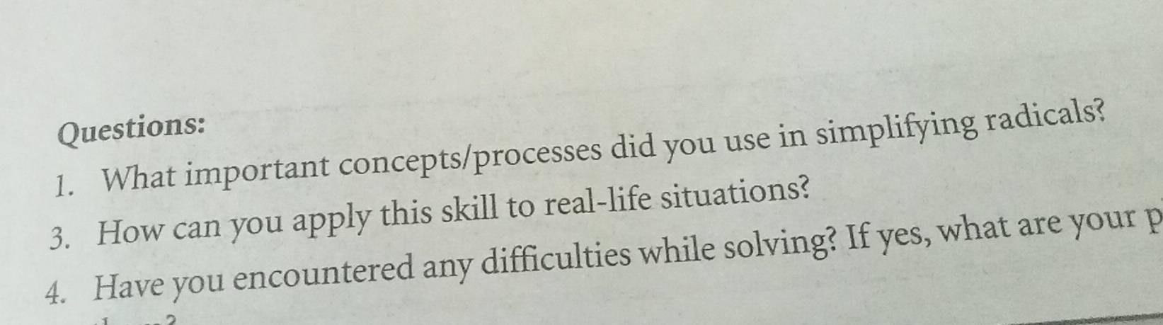 What important concepts/processes did you use in simplifying radicals? 
3. How can you apply this skill to real-life situations? 
4. Have you encountered any difficulties while solving? If yes, what are your p