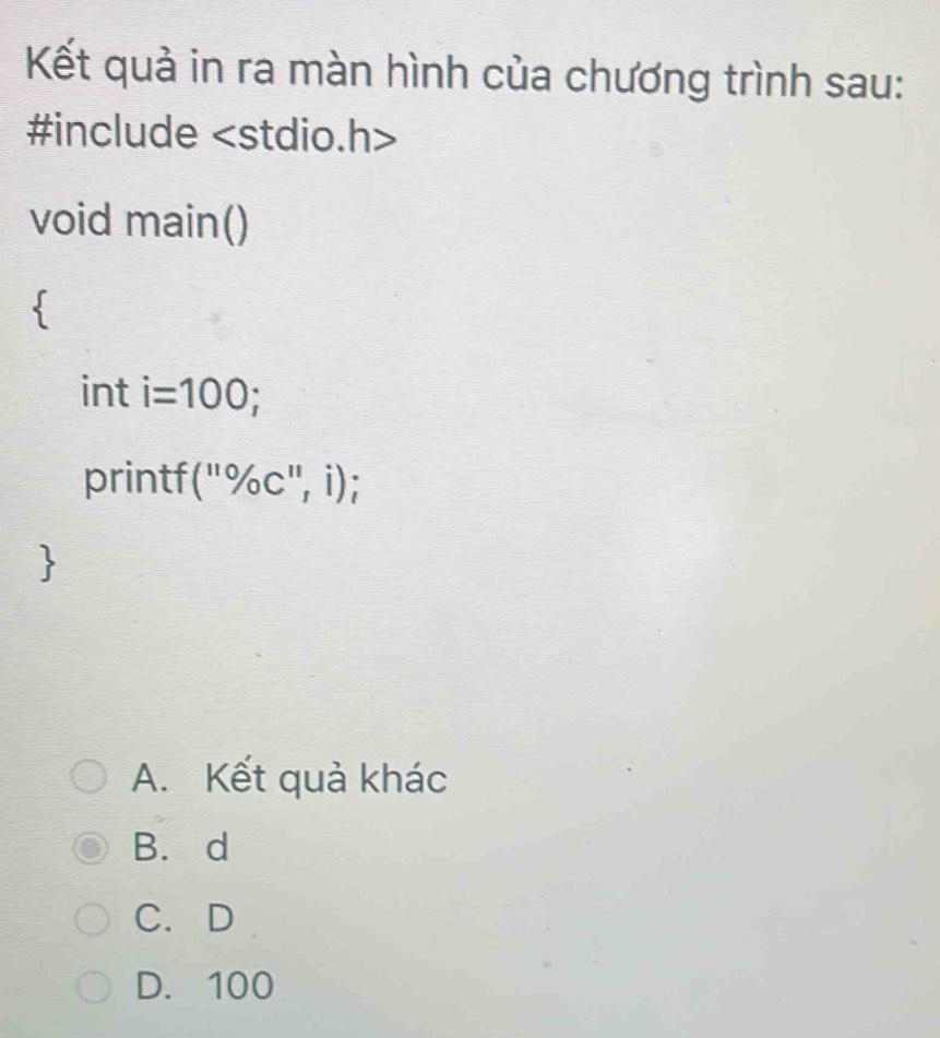 Kết quả in ra màn hình của chương trình sau:
#include
void main()
int i=100; 
printf (''0/_0C'',i)
A. Kết quả khác
B. d
C. D
D. 100