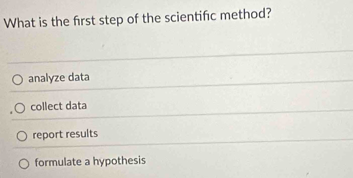 What is the first step of the scientifc method?
analyze data
collect data
report results
formulate a hypothesis