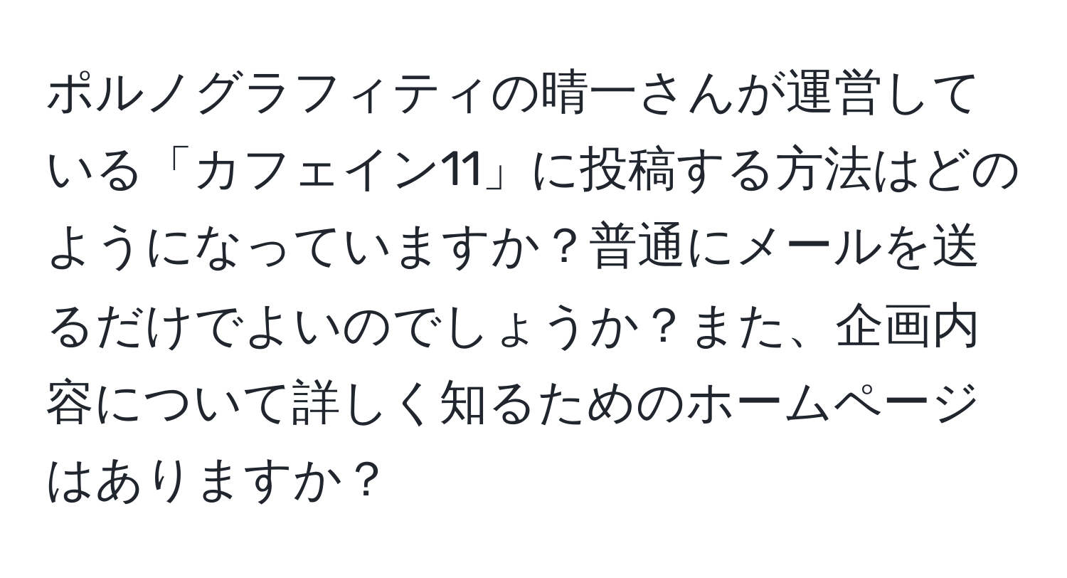 ポルノグラフィティの晴一さんが運営している「カフェイン11」に投稿する方法はどのようになっていますか？普通にメールを送るだけでよいのでしょうか？また、企画内容について詳しく知るためのホームページはありますか？