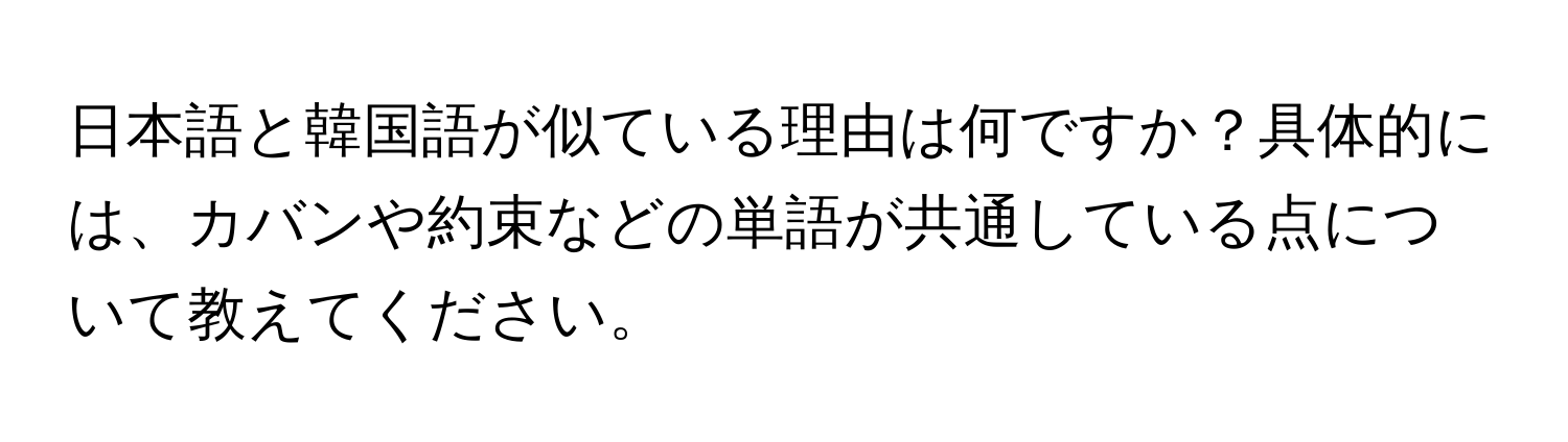 日本語と韓国語が似ている理由は何ですか？具体的には、カバンや約束などの単語が共通している点について教えてください。