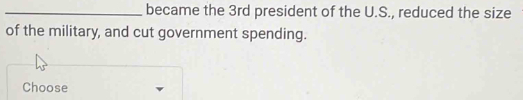 became the 3rd president of the U.S., reduced the size 
of the military, and cut government spending. 
Choose