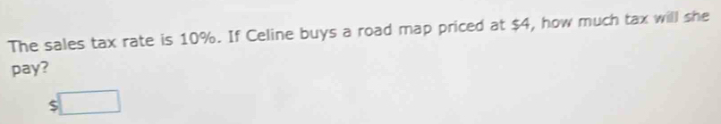 The sales tax rate is 10%. If Celine buys a road map priced at $4, how much tax will she 
pay?
$□