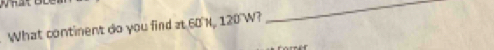 What contiment do you find at 60'N, 120'W? 
_