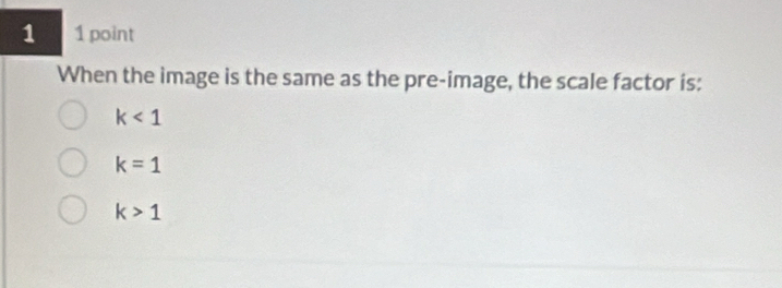 1 1 point
When the image is the same as the pre-image, the scale factor is:
k<1</tex>
k=1
k>1