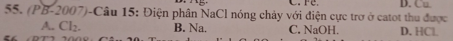 C.Fe. D. Cu
55. (PB-2007)-Câu 15: Điện phân NaCl nóng chảy với điện cực trơ ở catot thu được
A. Cl_2. B. Na. C. NaOH. D. HCl