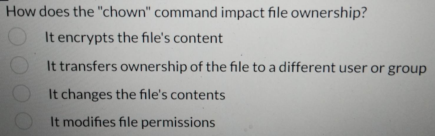 How does the ''chown'' command impact file ownership?
It encrypts the file's content
It transfers ownership of the file to a different user or group
It changes the file's contents
It modifies file permissions