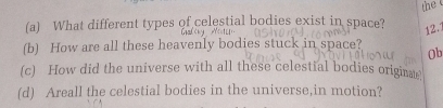 What different types of celestial bodies exist in space? 
12.1 
(b) How are all these heavenly bodies stuck in space? Ob 
(c) How did the universe with all these celestial bodies originat 
(d) Areall the celestial bodies in the universe,in motion?