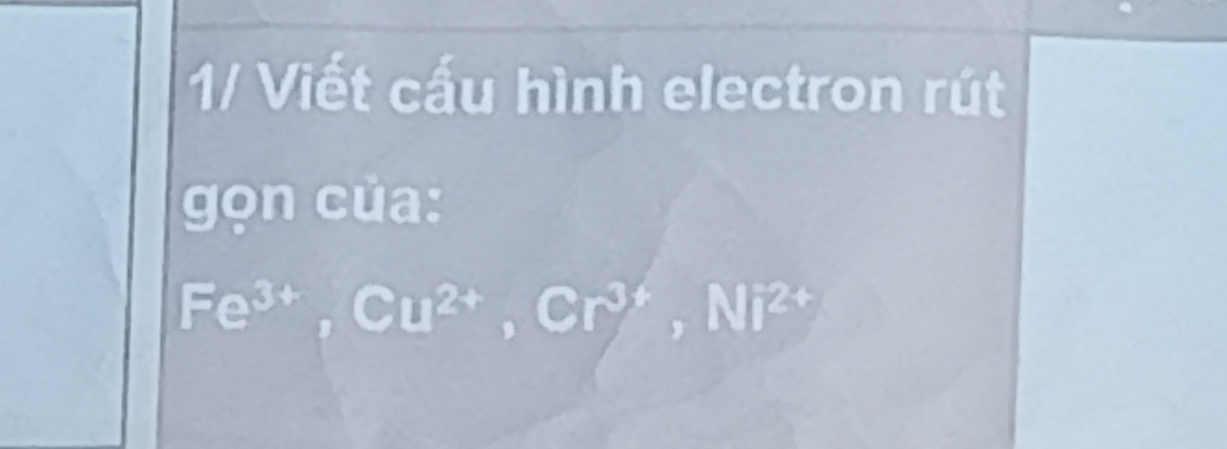 1/ Viết cấu hình electron rút 
gọn của:
Fe^(3+), Cu^(2+), Cr^(3+), Ni^(2+)