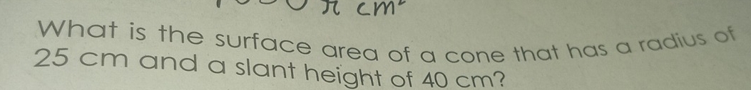 What is the surface area of a cone that has a radius of
25 cm and a slant height of 40 cm?