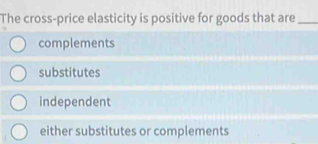 The cross-price elasticity is positive for goods that are_
complements
substitutes
independent
either substitutes or complements