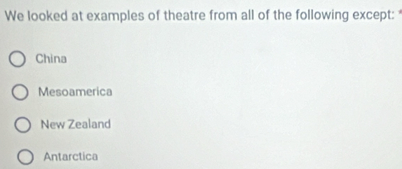 We looked at examples of theatre from all of the following except:
China
Mesoamerica
New Zealand
Antarctica