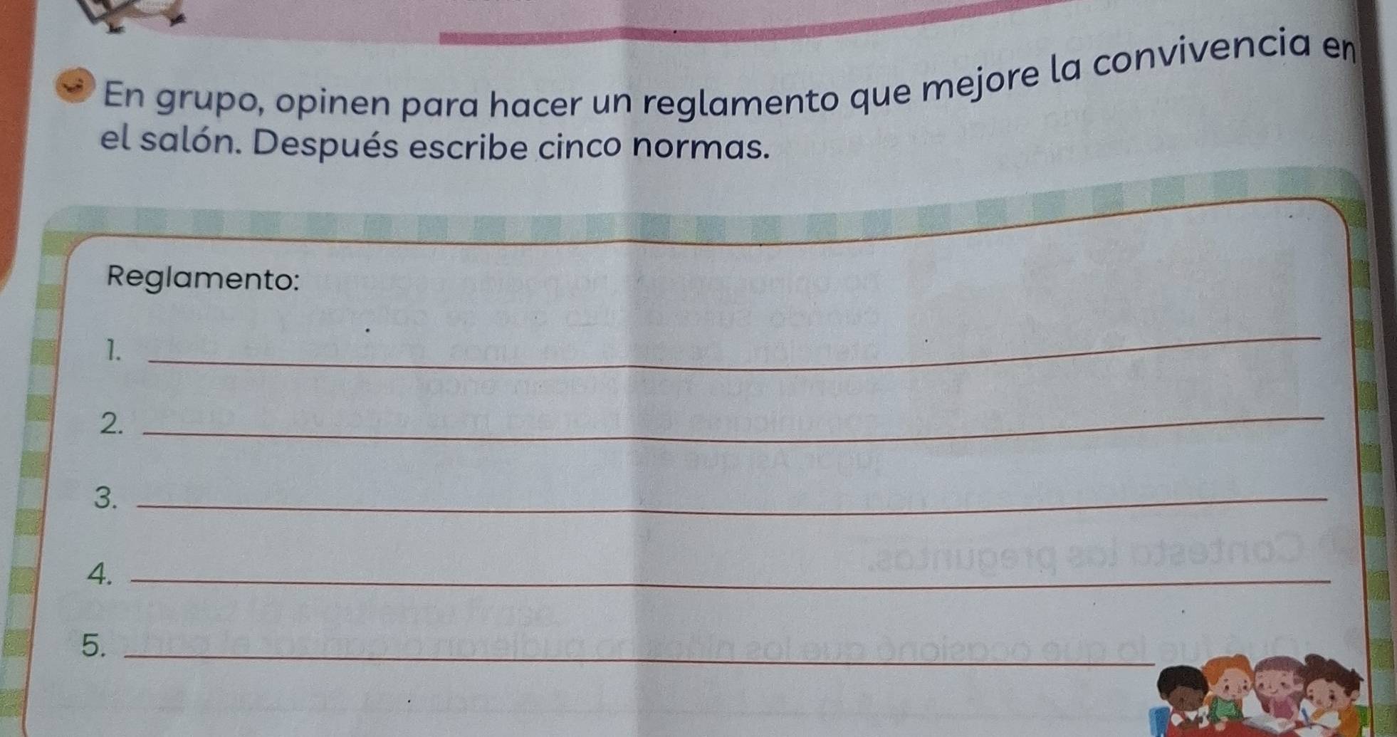 En grupo, opinen para hacer un reglamento que mejore la convivencia en 
el salón. Después escribe cinco normas. 
Reglamento: 
1. 
_ 
2. 
_ 
3._ 
4._ 
5._