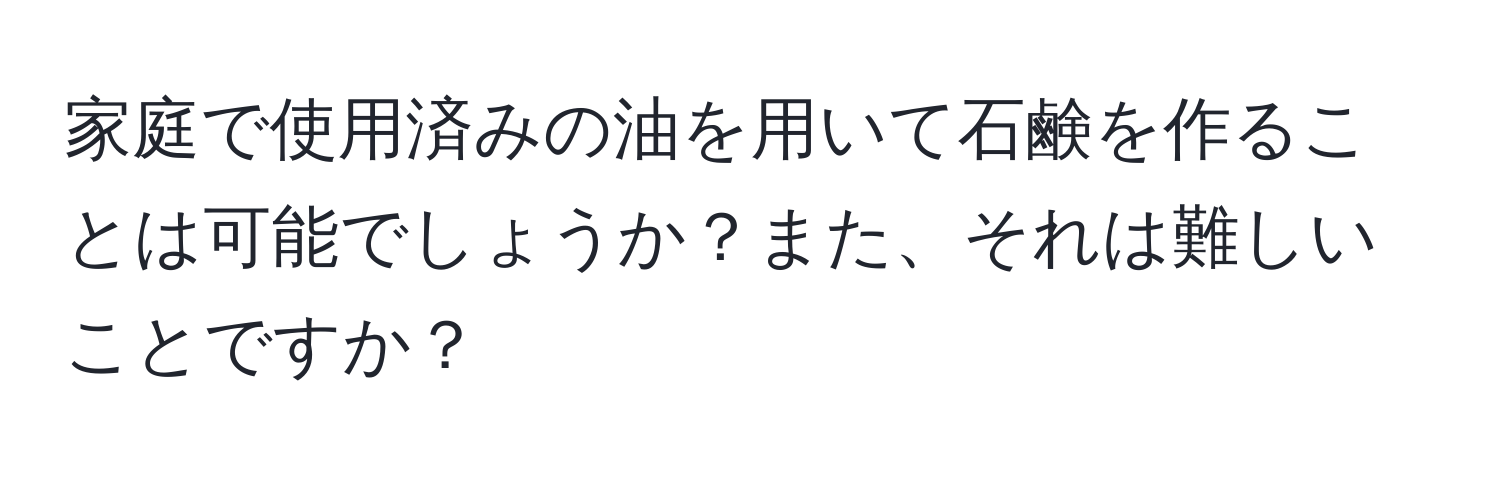 家庭で使用済みの油を用いて石鹸を作ることは可能でしょうか？また、それは難しいことですか？