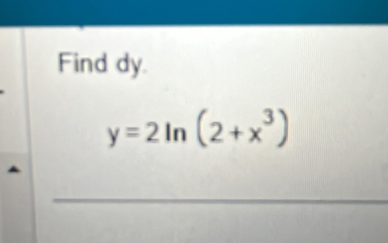 Find dy.
y=2ln (2+x^3)