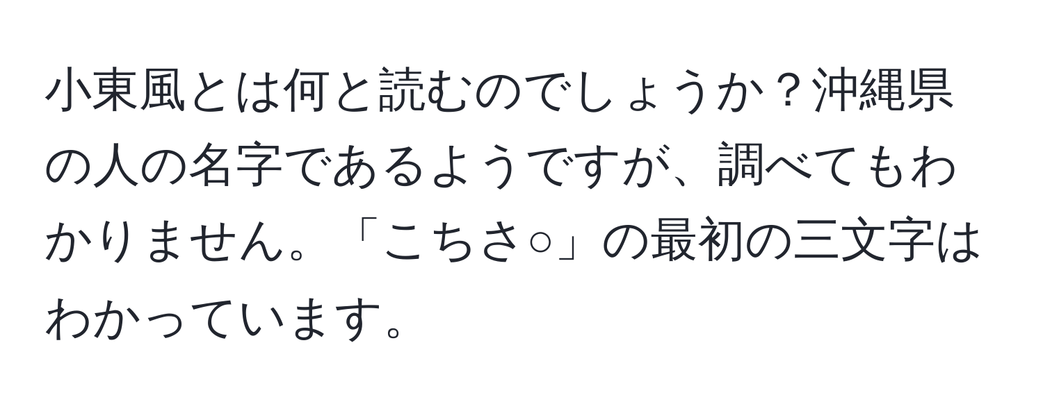 小東風とは何と読むのでしょうか？沖縄県の人の名字であるようですが、調べてもわかりません。「こちさ○」の最初の三文字はわかっています。