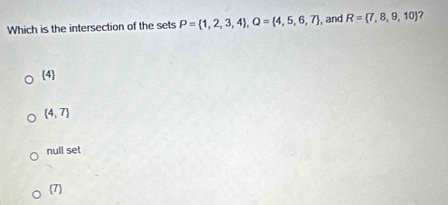 Which is the intersection of the sets P= 1,2,3,4 , Q= 4,5,6,7 , and R= 7,8,9,10 ?
 4
 4,7
null set
 7