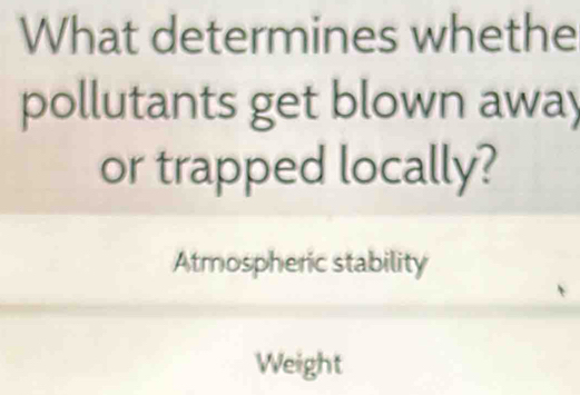 What determines whethe
pollutants get blown away
or trapped locally?
Atmospheric stability
Weight