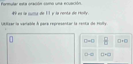 Formular esta oración como una ecuación.
49 es la suma de 11 y la renta de Holly.
Utilizar la variable / para representar la renta de Holly.
□ =□  □ /□   □ +□
□ -□ □ * □